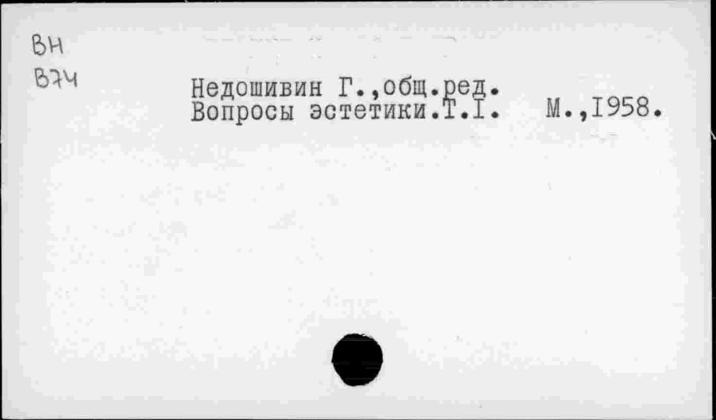 ﻿еяч
Недошивин Г.,общ.ред.
Вопросы эстетики.T.I. М.,1958.